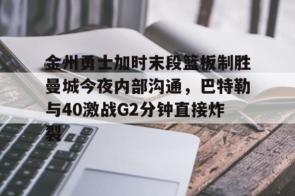 爱游戏入口-金州勇士加时末段篮板制胜曼城今夜内部沟通，巴特勒与40激战G2分钟直接炸裂的简单介绍