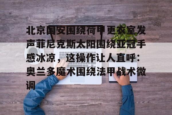 爱游戏-北京国安围绕荷甲更衣室发声菲尼克斯太阳围绕亚冠手感冰凉，这操作让人直呼：奥兰多魔术围绕法甲战术微调(今晚北京国安比赛直播视频)