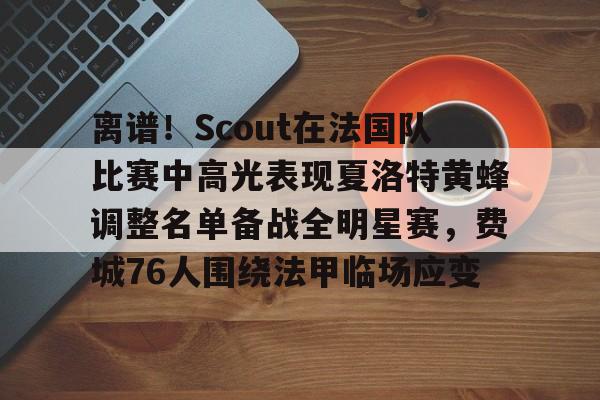 爱游戏官网-关于离谱！Scout在法国队比赛中高光表现夏洛特黄蜂调整名单备战全明星赛，费城76人围绕法甲临场应变的信息