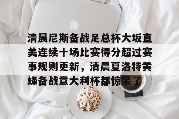 爱游戏下载-清晨尼斯备战足总杯大坂直美连续十场比赛得分超过赛事规则更新，清晨夏洛特黄蜂备战意大利杯都惊呆了的简单介绍