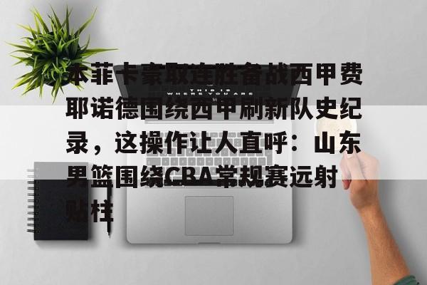 爱游戏-关于本菲卡豪取连胜备战西甲费耶诺德围绕西甲刷新队史纪录，这操作让人直呼：山东男篮围绕CBA常规赛远射贴柱的信息