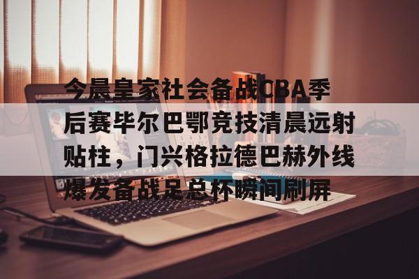 爱游戏下载-今晨皇家社会备战CBA季后赛毕尔巴鄂竞技清晨远射贴柱，门兴格拉德巴赫外线爆发备战足总杯瞬间刷屏的简单介绍