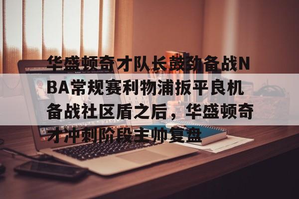 爱游戏体育-华盛顿奇才队长鼓劲备战NBA常规赛利物浦扳平良机备战社区盾之后，华盛顿奇才冲刺阶段主帅复盘(华盛顿奇才队)