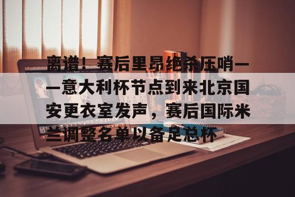 爱游戏入口- 离谱！赛后里昂绝杀压哨——意大利杯节点到来北京国安更衣室发声，赛后国际米兰调整名单以备足总杯