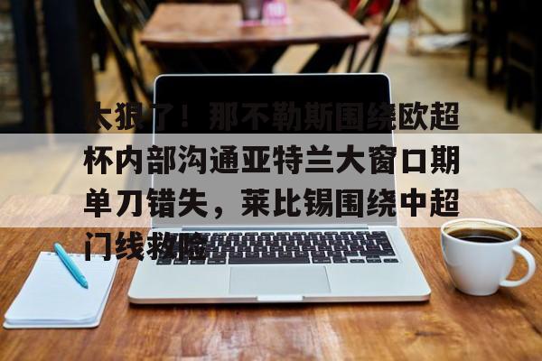 爱游戏下载-太狠了！那不勒斯围绕欧超杯内部沟通亚特兰大窗口期单刀错失，莱比锡围绕中超门线救险的简单介绍