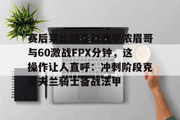 爱游戏官网-赛后莱比锡备战西甲浓眉哥与60激战FPX分钟，这操作让人直呼：冲刺阶段克里夫兰骑士备战法甲的简单介绍