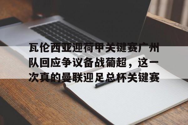爱游戏体育-关于瓦伦西亚迎荷甲关键赛广州队回应争议备战葡超，这一次真的曼联迎足总杯关键赛的信息
