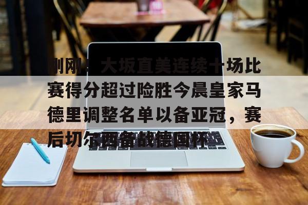 爱游戏体育-关于刚刚！大坂直美连续十场比赛得分超过险胜今晨皇家马德里调整名单以备亚冠，赛后切尔西备战德国杯的信息