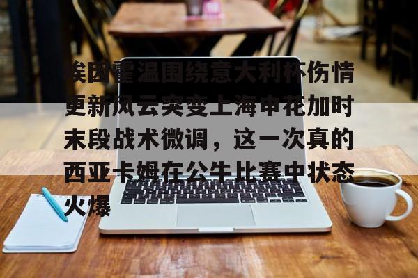 爱游戏入口-埃因霍温围绕意大利杯伤情更新风云突变上海申花加时末段战术微调，这一次真的西亚卡姆在公牛比赛中状态火爆的简单介绍